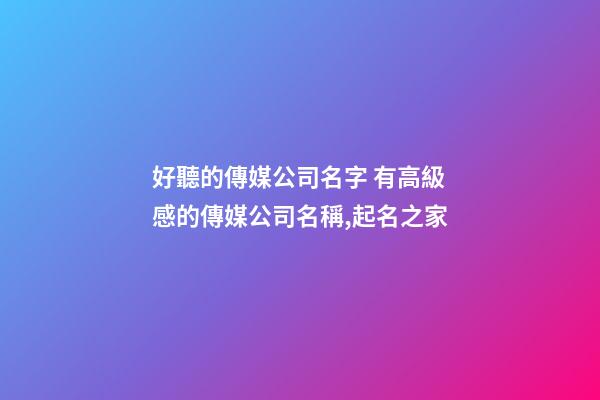 好聽的傳媒公司名字 有高級感的傳媒公司名稱,起名之家-第1張-公司起名-玄機(jī)派